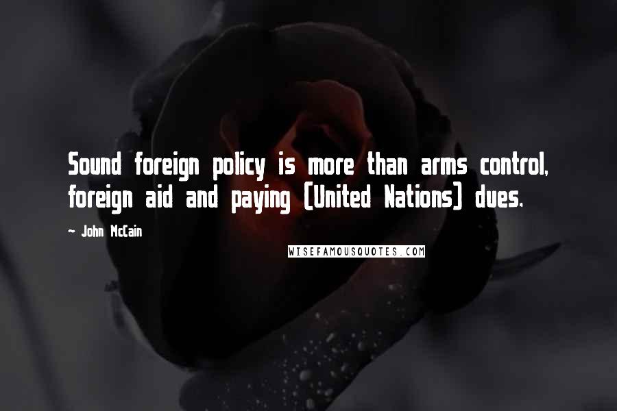 John McCain Quotes: Sound foreign policy is more than arms control, foreign aid and paying (United Nations) dues.