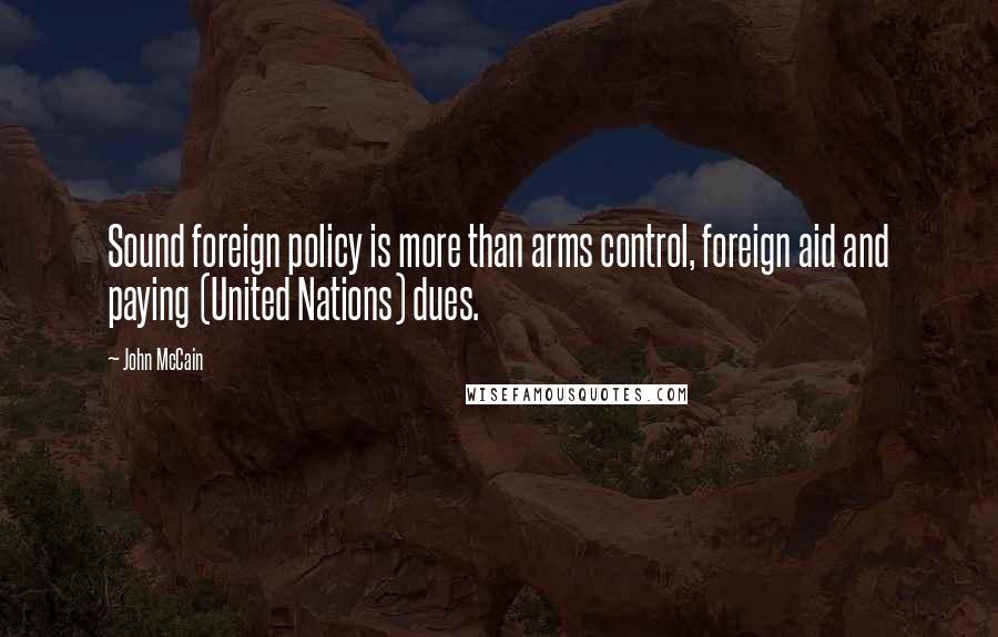 John McCain Quotes: Sound foreign policy is more than arms control, foreign aid and paying (United Nations) dues.