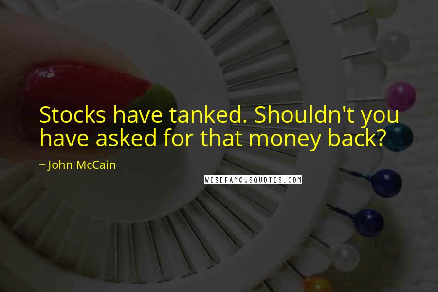 John McCain Quotes: Stocks have tanked. Shouldn't you have asked for that money back?