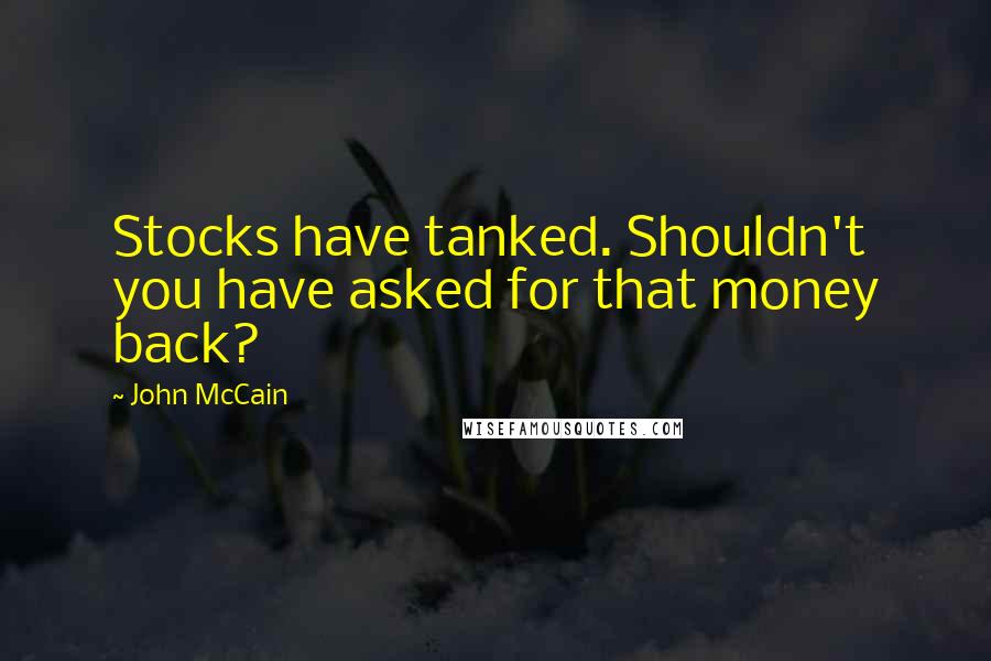 John McCain Quotes: Stocks have tanked. Shouldn't you have asked for that money back?