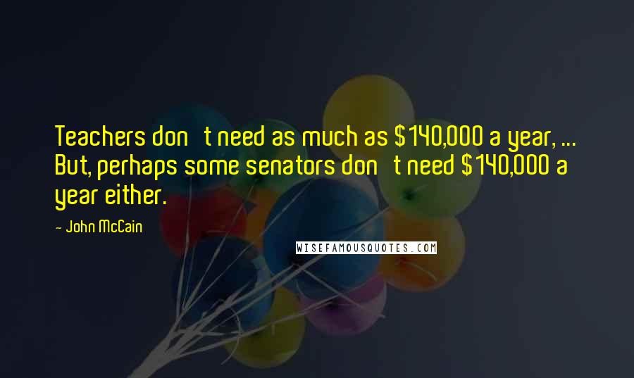 John McCain Quotes: Teachers don't need as much as $140,000 a year, ... But, perhaps some senators don't need $140,000 a year either.