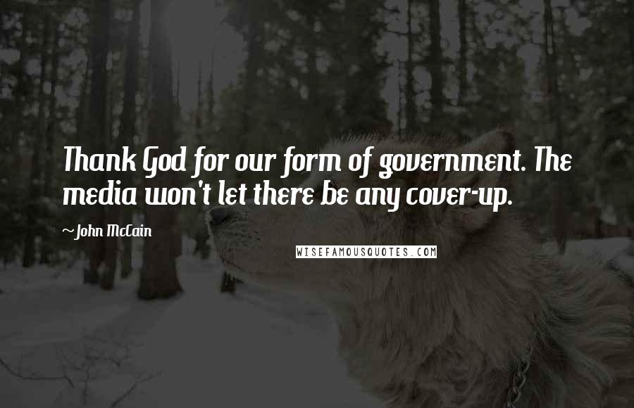 John McCain Quotes: Thank God for our form of government. The media won't let there be any cover-up.