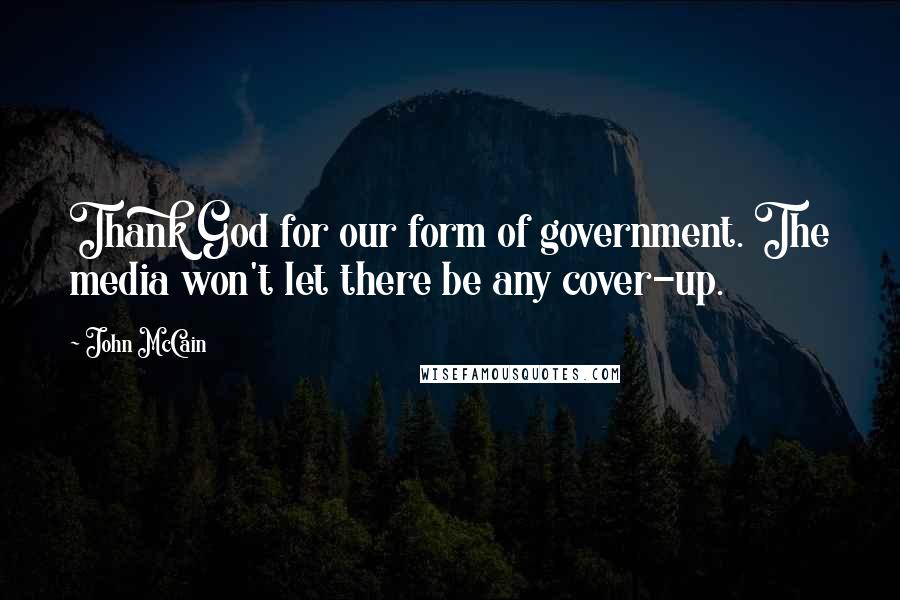 John McCain Quotes: Thank God for our form of government. The media won't let there be any cover-up.