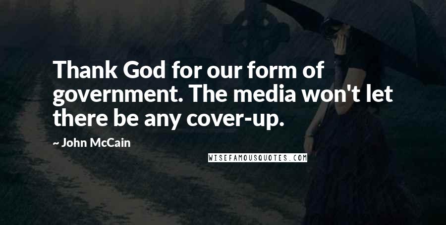 John McCain Quotes: Thank God for our form of government. The media won't let there be any cover-up.