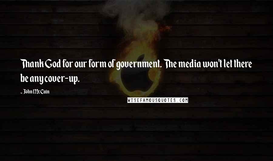 John McCain Quotes: Thank God for our form of government. The media won't let there be any cover-up.