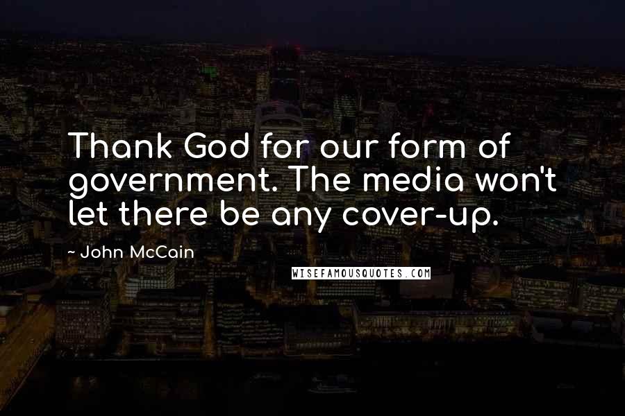 John McCain Quotes: Thank God for our form of government. The media won't let there be any cover-up.