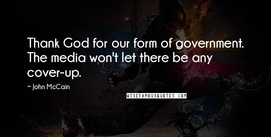 John McCain Quotes: Thank God for our form of government. The media won't let there be any cover-up.