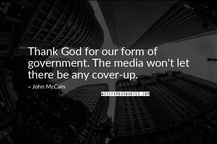 John McCain Quotes: Thank God for our form of government. The media won't let there be any cover-up.