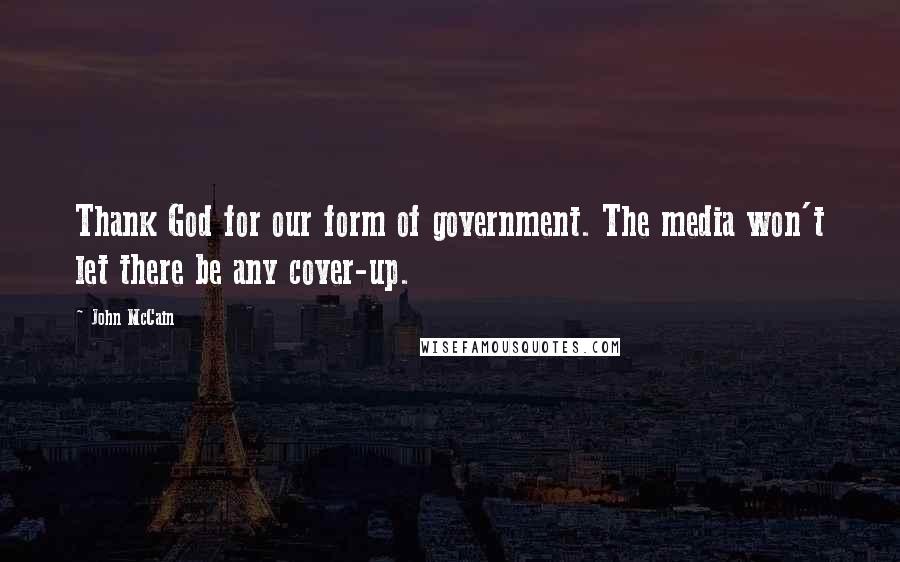 John McCain Quotes: Thank God for our form of government. The media won't let there be any cover-up.