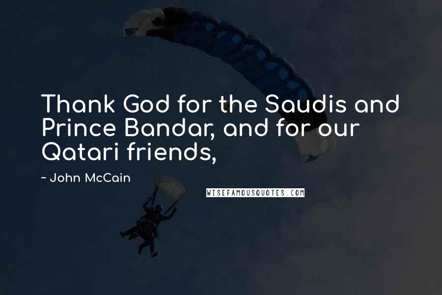 John McCain Quotes: Thank God for the Saudis and Prince Bandar, and for our Qatari friends,
