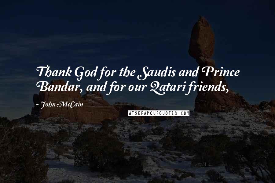 John McCain Quotes: Thank God for the Saudis and Prince Bandar, and for our Qatari friends,