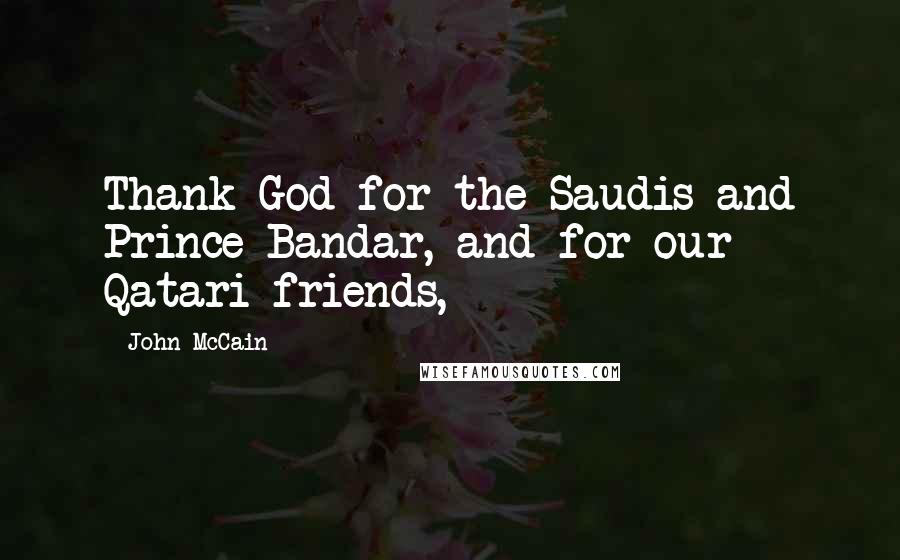 John McCain Quotes: Thank God for the Saudis and Prince Bandar, and for our Qatari friends,