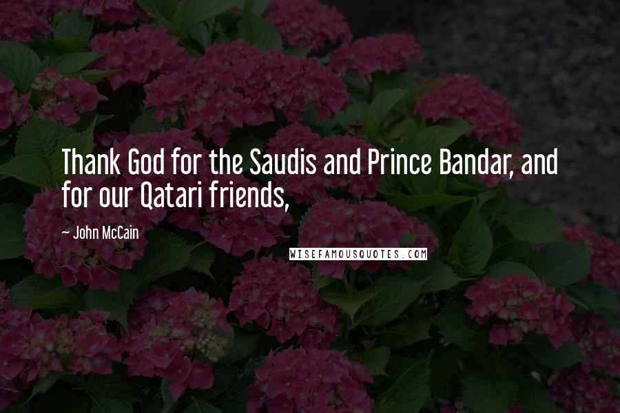 John McCain Quotes: Thank God for the Saudis and Prince Bandar, and for our Qatari friends,