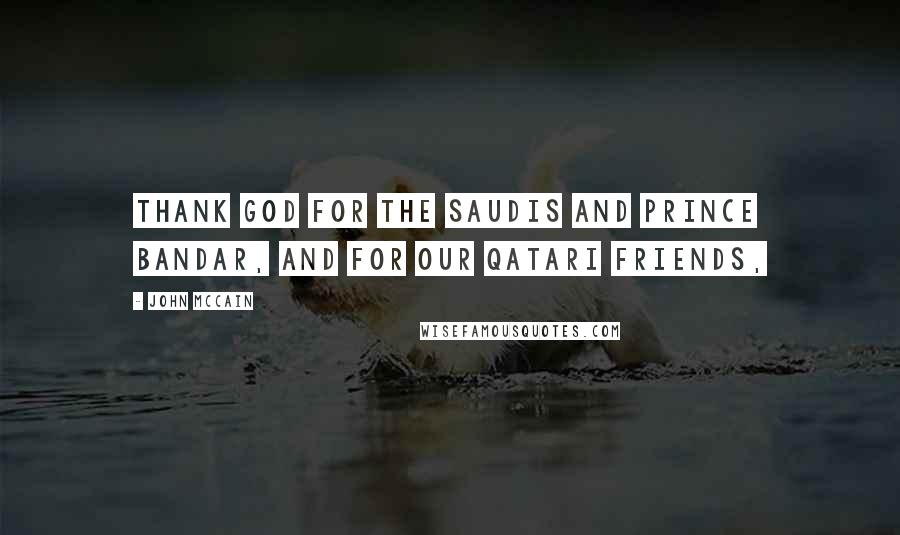 John McCain Quotes: Thank God for the Saudis and Prince Bandar, and for our Qatari friends,