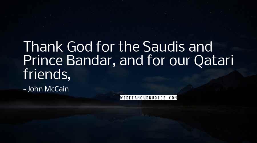 John McCain Quotes: Thank God for the Saudis and Prince Bandar, and for our Qatari friends,