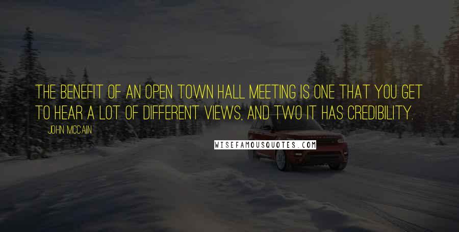 John McCain Quotes: The benefit of an open town hall meeting is one that you get to hear a lot of different views, and two it has credibility.