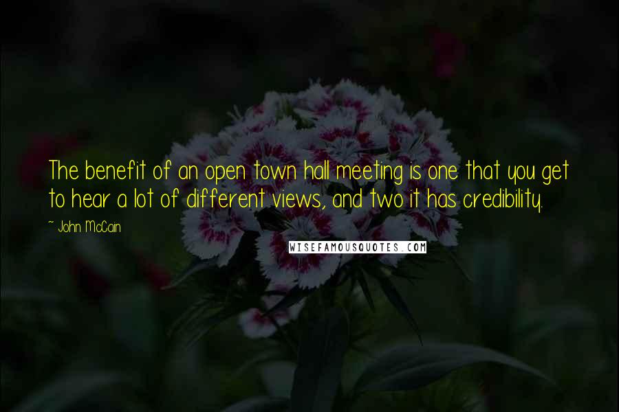 John McCain Quotes: The benefit of an open town hall meeting is one that you get to hear a lot of different views, and two it has credibility.