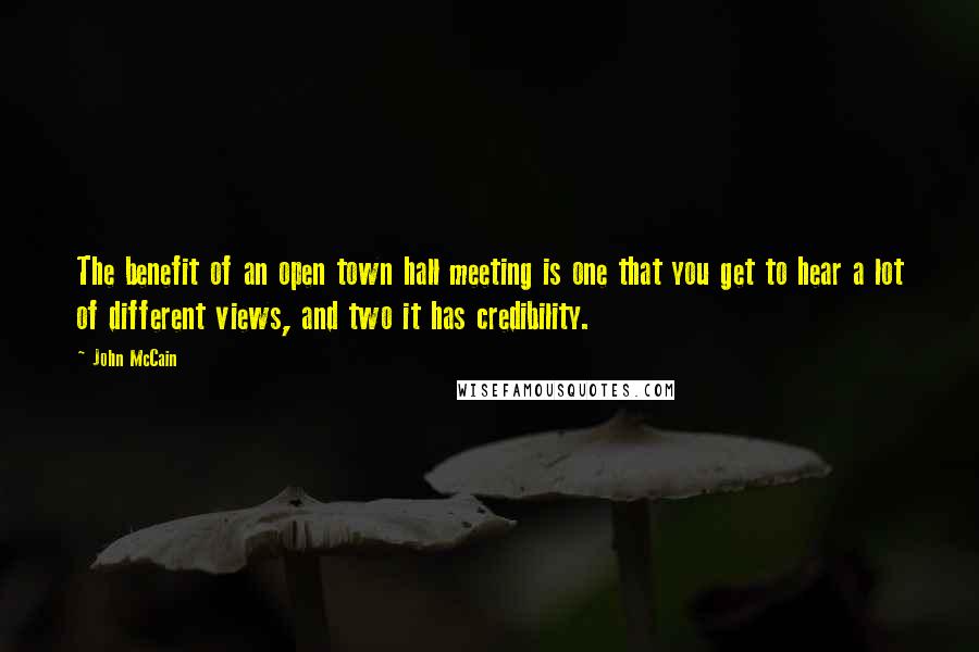 John McCain Quotes: The benefit of an open town hall meeting is one that you get to hear a lot of different views, and two it has credibility.