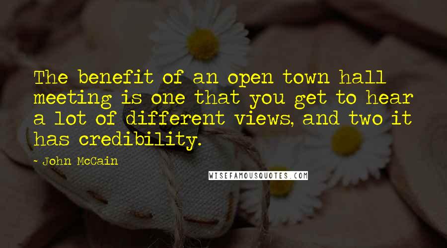 John McCain Quotes: The benefit of an open town hall meeting is one that you get to hear a lot of different views, and two it has credibility.