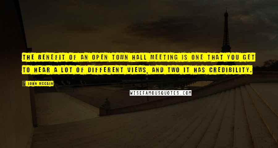 John McCain Quotes: The benefit of an open town hall meeting is one that you get to hear a lot of different views, and two it has credibility.