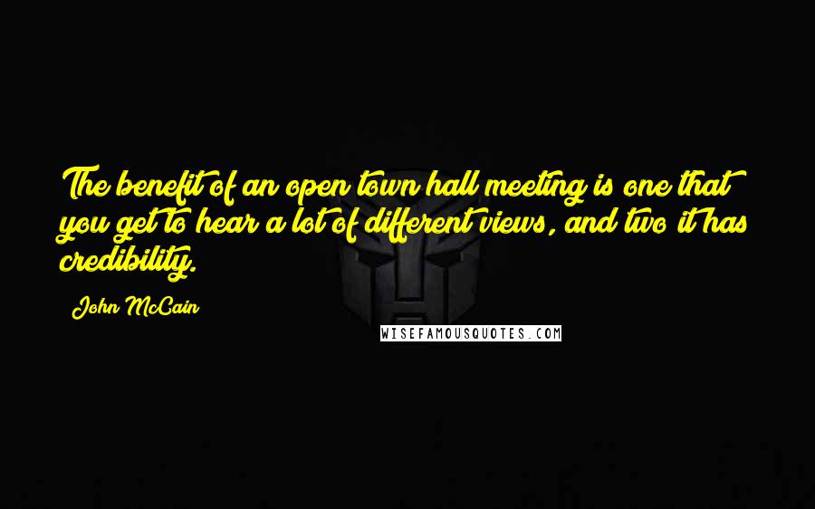 John McCain Quotes: The benefit of an open town hall meeting is one that you get to hear a lot of different views, and two it has credibility.