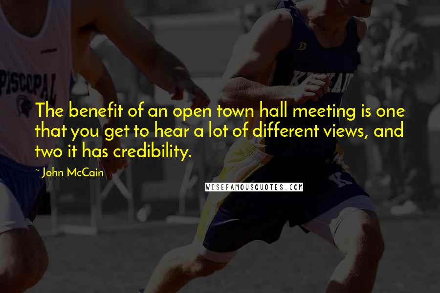 John McCain Quotes: The benefit of an open town hall meeting is one that you get to hear a lot of different views, and two it has credibility.