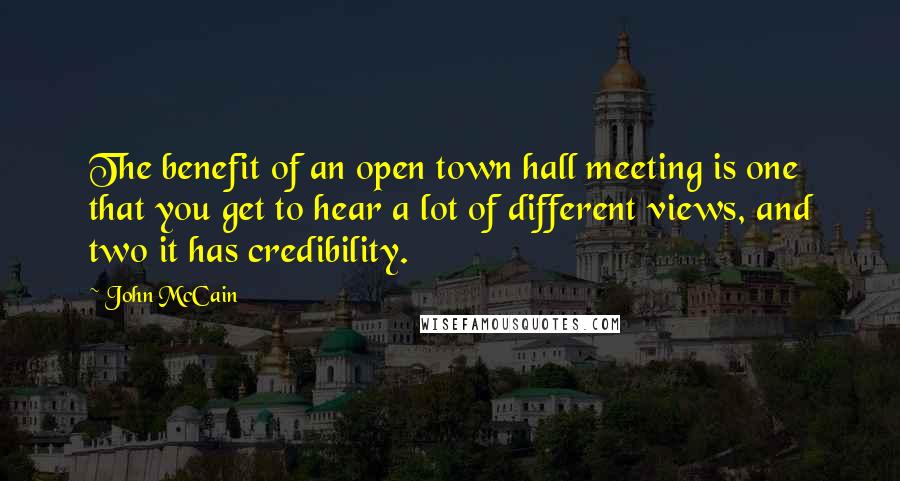 John McCain Quotes: The benefit of an open town hall meeting is one that you get to hear a lot of different views, and two it has credibility.