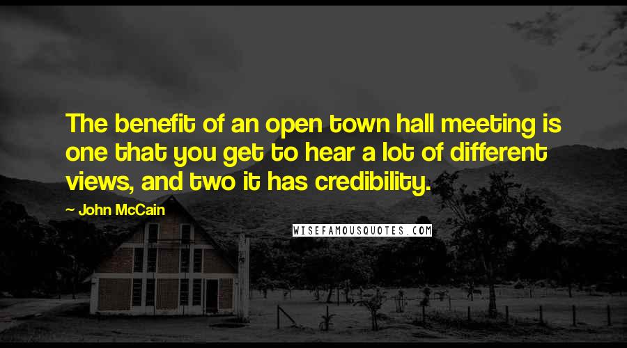 John McCain Quotes: The benefit of an open town hall meeting is one that you get to hear a lot of different views, and two it has credibility.