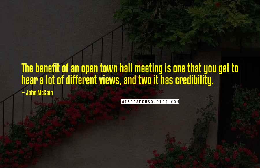 John McCain Quotes: The benefit of an open town hall meeting is one that you get to hear a lot of different views, and two it has credibility.