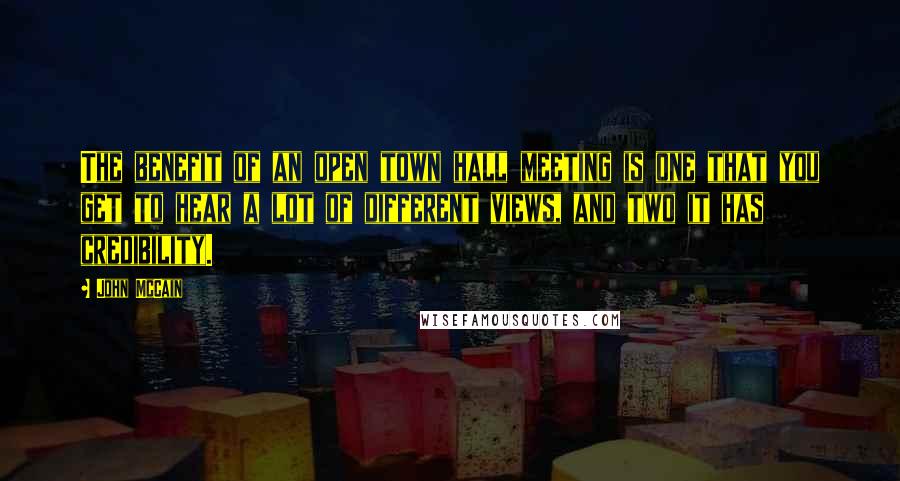 John McCain Quotes: The benefit of an open town hall meeting is one that you get to hear a lot of different views, and two it has credibility.