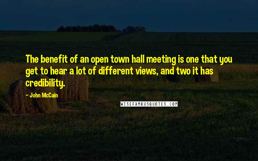 John McCain Quotes: The benefit of an open town hall meeting is one that you get to hear a lot of different views, and two it has credibility.