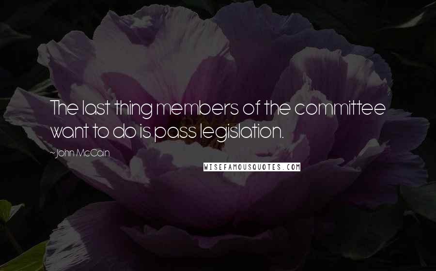 John McCain Quotes: The last thing members of the committee want to do is pass legislation.