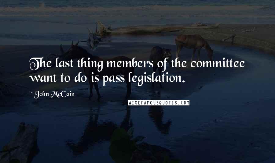 John McCain Quotes: The last thing members of the committee want to do is pass legislation.