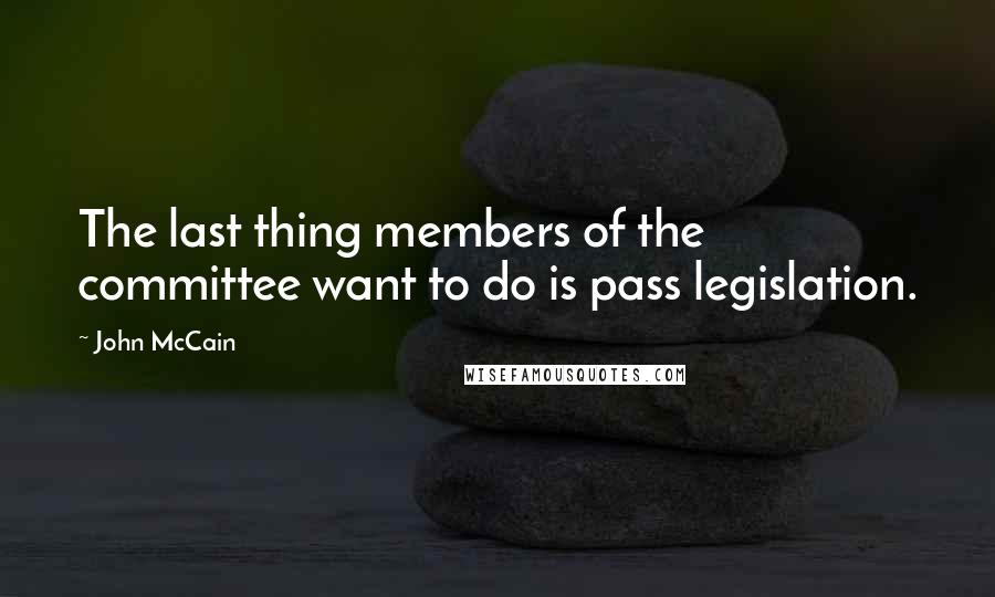 John McCain Quotes: The last thing members of the committee want to do is pass legislation.