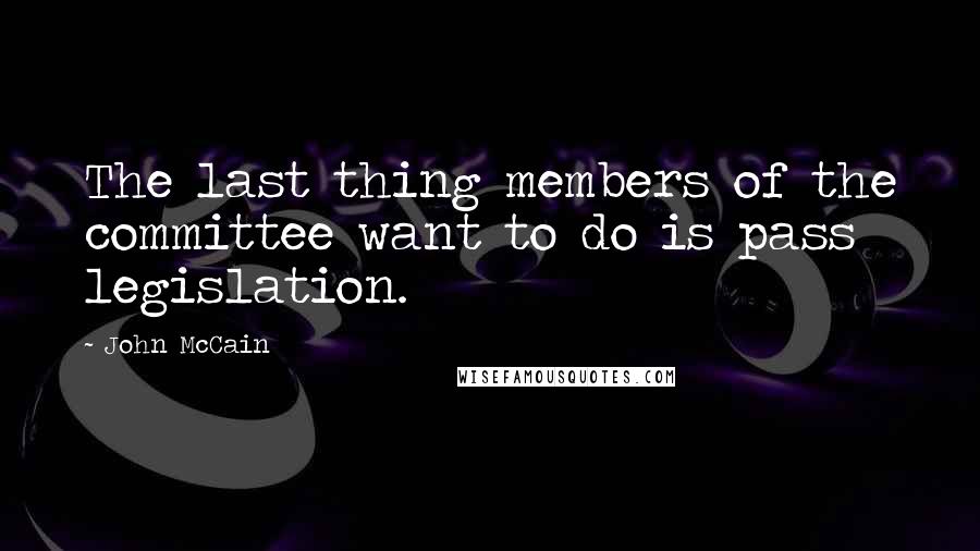 John McCain Quotes: The last thing members of the committee want to do is pass legislation.