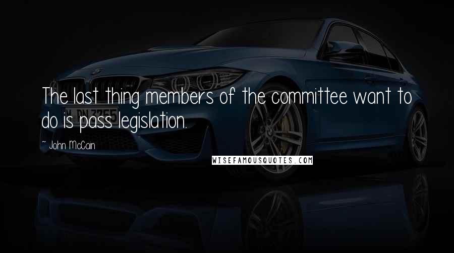 John McCain Quotes: The last thing members of the committee want to do is pass legislation.