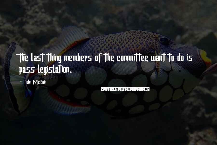 John McCain Quotes: The last thing members of the committee want to do is pass legislation.