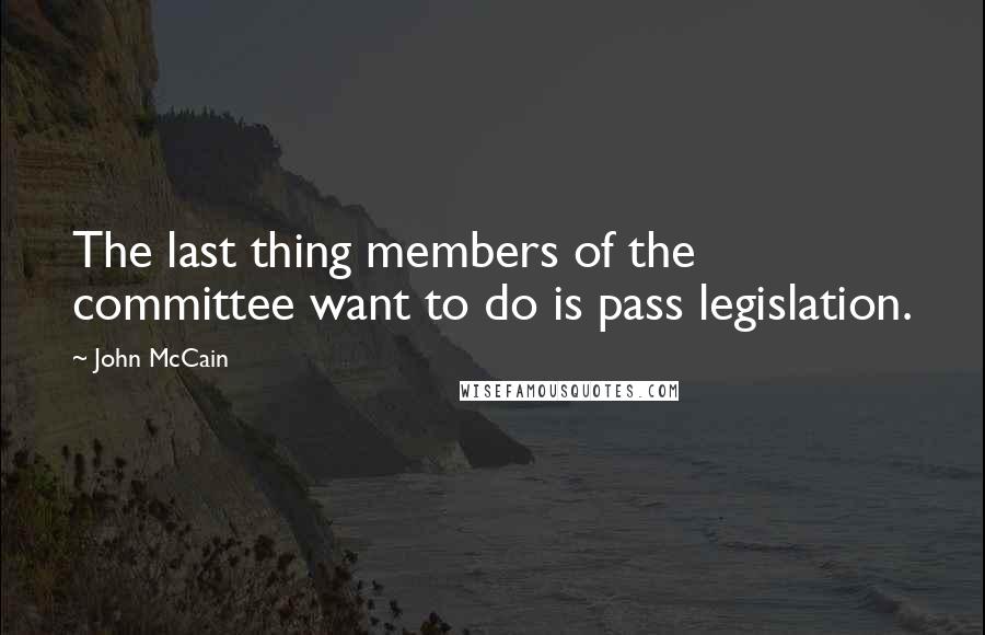 John McCain Quotes: The last thing members of the committee want to do is pass legislation.