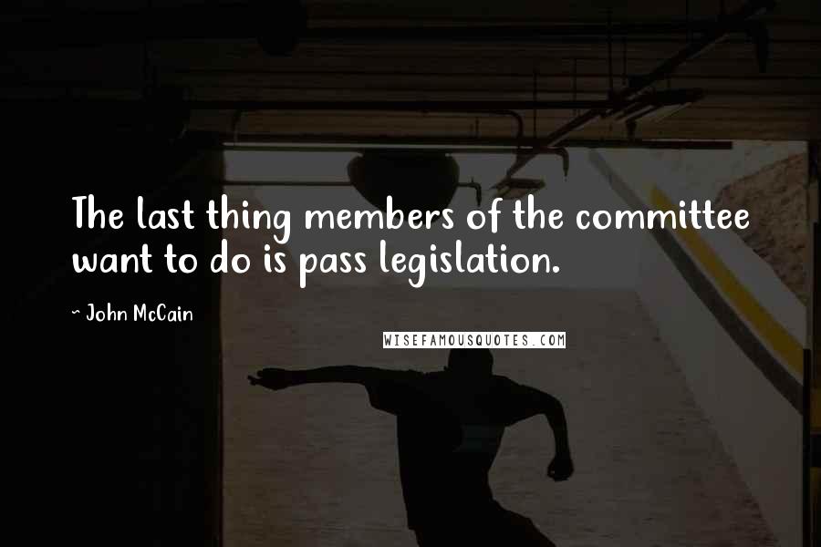 John McCain Quotes: The last thing members of the committee want to do is pass legislation.