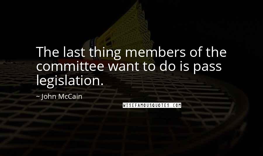 John McCain Quotes: The last thing members of the committee want to do is pass legislation.