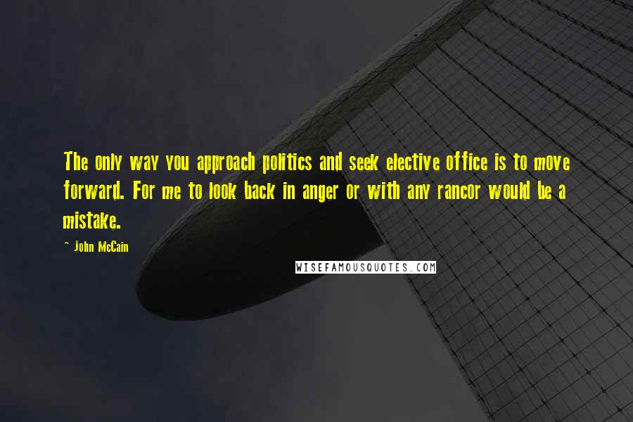 John McCain Quotes: The only way you approach politics and seek elective office is to move forward. For me to look back in anger or with any rancor would be a mistake.