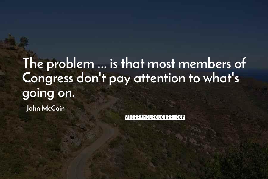 John McCain Quotes: The problem ... is that most members of Congress don't pay attention to what's going on.