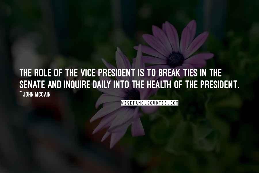 John McCain Quotes: The role of the vice president is to break ties in the Senate and inquire daily into the health of the president.