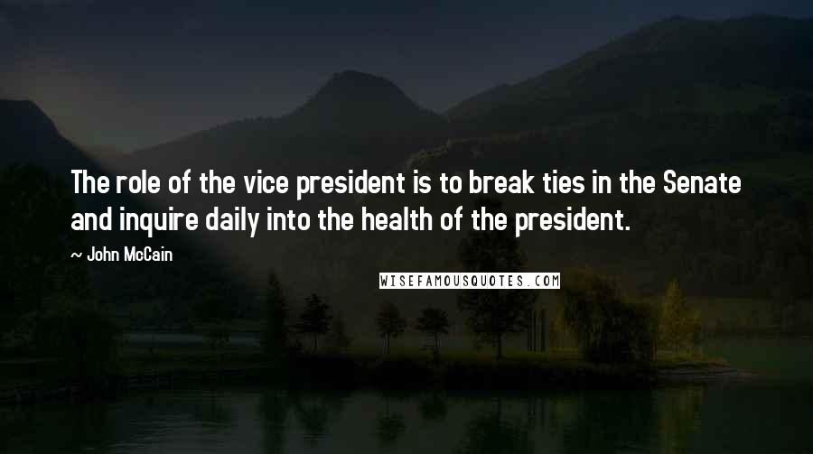 John McCain Quotes: The role of the vice president is to break ties in the Senate and inquire daily into the health of the president.