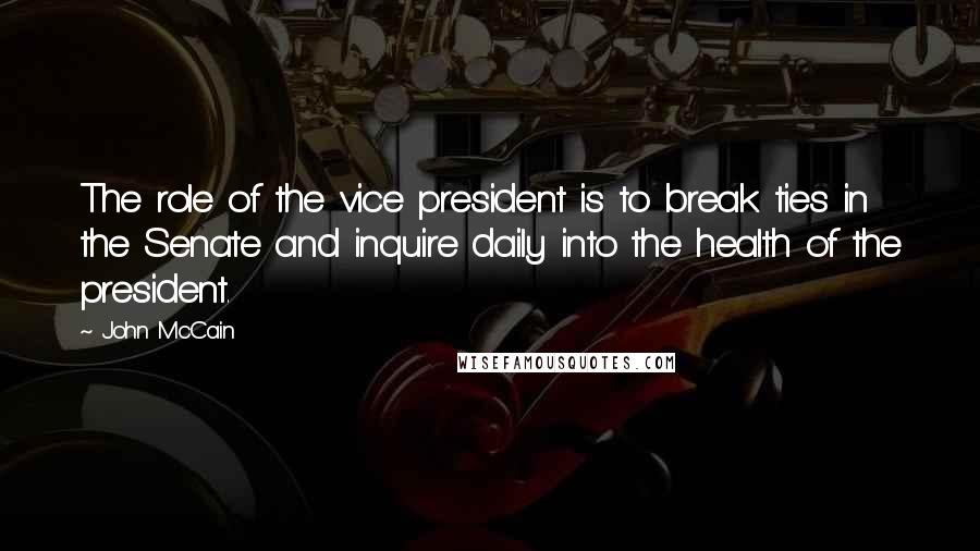 John McCain Quotes: The role of the vice president is to break ties in the Senate and inquire daily into the health of the president.