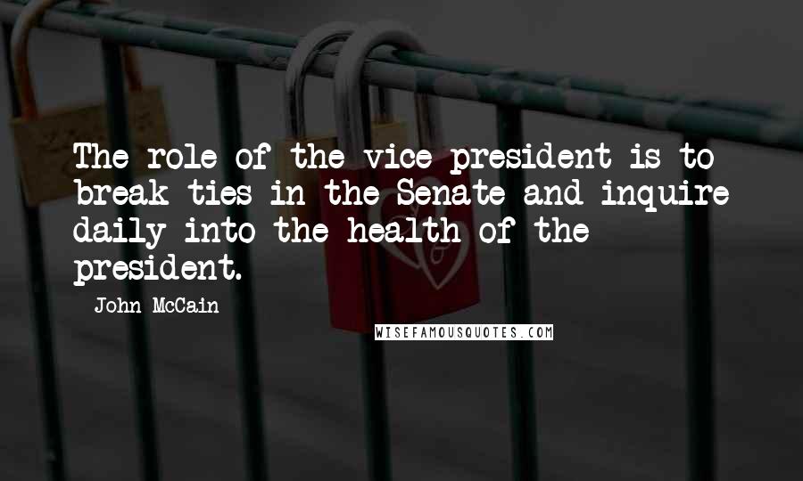 John McCain Quotes: The role of the vice president is to break ties in the Senate and inquire daily into the health of the president.