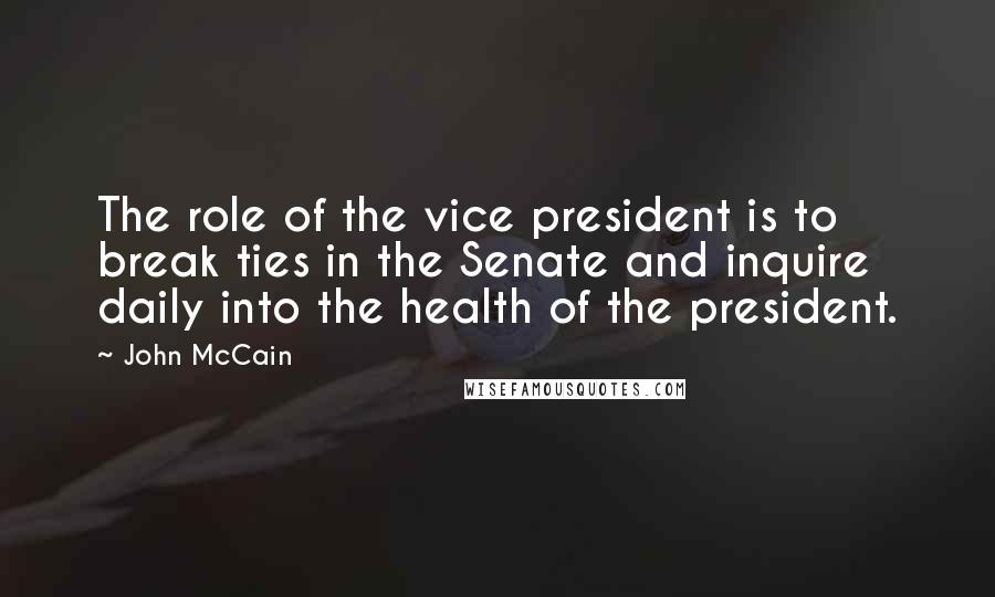 John McCain Quotes: The role of the vice president is to break ties in the Senate and inquire daily into the health of the president.