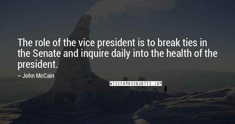 John McCain Quotes: The role of the vice president is to break ties in the Senate and inquire daily into the health of the president.