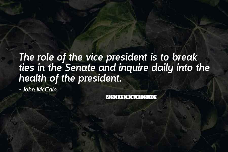 John McCain Quotes: The role of the vice president is to break ties in the Senate and inquire daily into the health of the president.