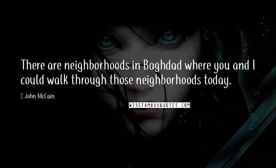 John McCain Quotes: There are neighborhoods in Baghdad where you and I could walk through those neighborhoods today.